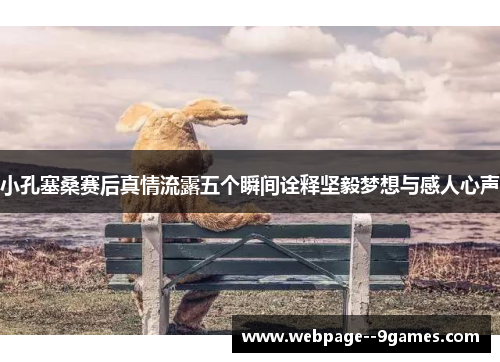 小孔塞桑赛后真情流露五个瞬间诠释坚毅梦想与感人心声