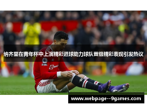 纳齐里在青年杯中上演精彩进球助力球队晋级精彩表现引发热议