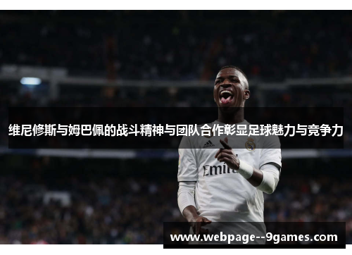 维尼修斯与姆巴佩的战斗精神与团队合作彰显足球魅力与竞争力