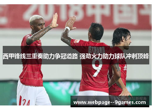 西甲锋线三重奏助力争冠道路 强劲火力助力球队冲刺顶峰