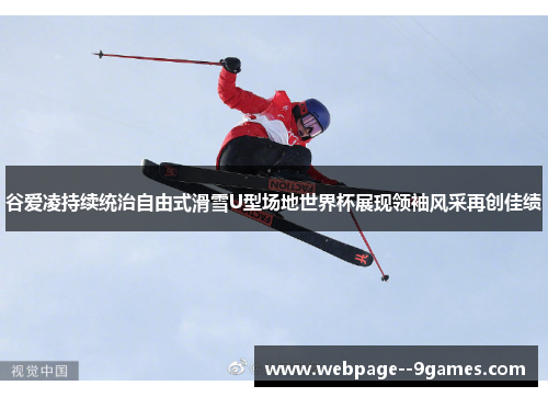 谷爱凌持续统治自由式滑雪U型场地世界杯展现领袖风采再创佳绩
