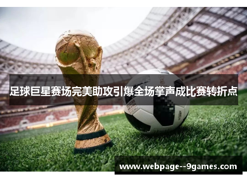 足球巨星赛场完美助攻引爆全场掌声成比赛转折点