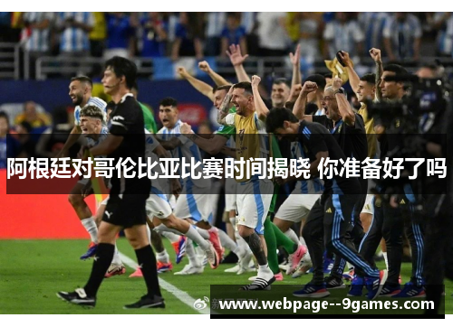 阿根廷对哥伦比亚比赛时间揭晓 你准备好了吗 阿根廷对哥伦比亚比赛时间揭晓 你准备好了吗