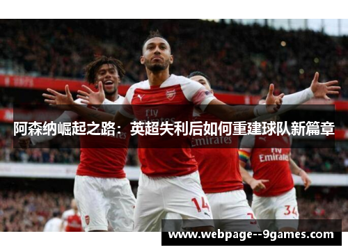 阿森纳崛起之路:英超失利后如何重建球队新篇章 阿森纳崛起之路:英超失利后如何重建球队新篇章