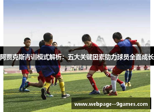 阿贾克斯青训模式解析:五大关键因素助力球员全面成长 阿贾克斯青训模式解析:五大关键因素助力球员全面成长