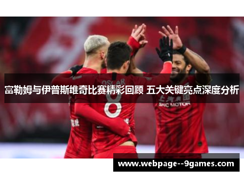 富勒姆与伊普斯维奇比赛精彩回顾 五大关键亮点深度分析