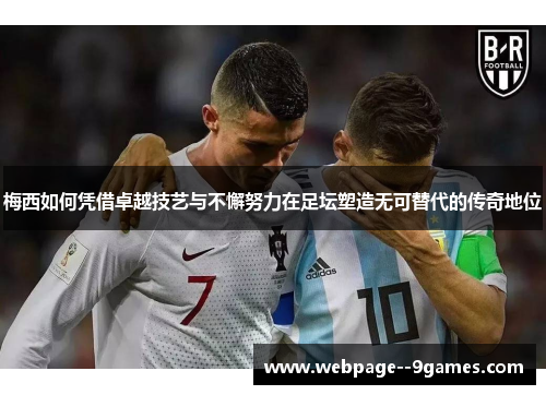 梅西如何凭借卓越技艺与不懈努力在足坛塑造无可替代的传奇地位