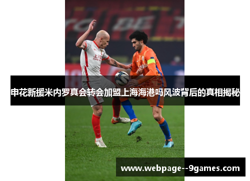 申花新援米内罗真会转会加盟上海海港吗风波背后的真相揭秘