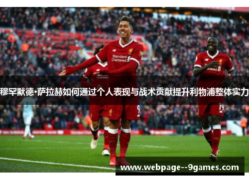 穆罕默德·萨拉赫如何通过个人表现与战术贡献提升利物浦整体实力 穆罕默德·萨拉赫如何通过个人表现与战术贡献提升利物浦整体实力