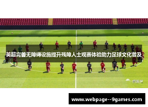 英超完善无障碍设施提升残障人士观赛体验助力足球文化普及 英超完善无障碍设施提升残障人士观赛体验助力足球文化普及