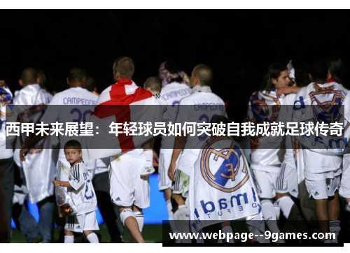 西甲未来展望:年轻球员如何突破自我成就足球传奇 西甲未来展望:年轻球员如何突破自我成就足球传奇