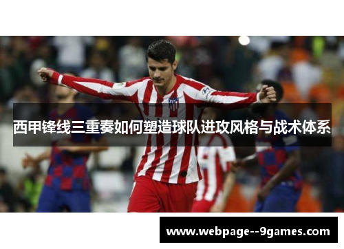 西甲锋线三重奏如何塑造球队进攻风格与战术体系 西甲锋线三重奏如何塑造球队进攻风格与战术体系
