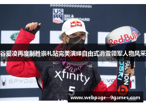谷爱凌再度制胜崇礼站完美演绎自由式滑雪领军人物风采 谷爱凌再度制胜崇礼站完美演绎自由式滑雪领军人物风采