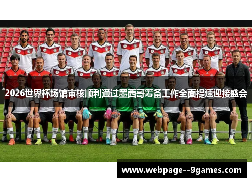 2026世界杯场馆审核顺利通过墨西哥筹备工作全面提速迎接盛会