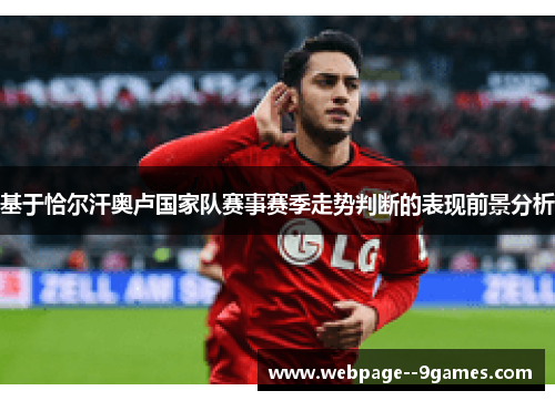 基于恰尔汗奥卢国家队赛事赛季走势判断的表现前景分析 基于恰尔汗奥卢国家队赛事赛季走势判断的表现前景分析