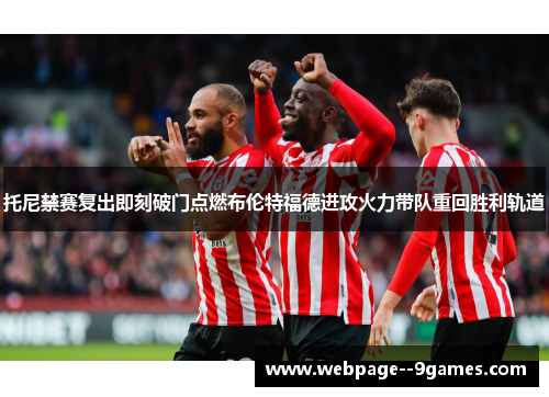 托尼禁赛复出即刻破门点燃布伦特福德进攻火力带队重回胜利轨道 托尼禁赛复出即刻破门点燃布伦特福德进攻火力带队重回胜利轨道