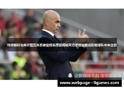 特德斯科与库尔图瓦关系破裂背后原因揭秘双方矛盾加剧或影响球队未来走势