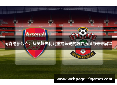 阿森纳新起点：从英超失利到重拾荣光的艰难历程与未来展望