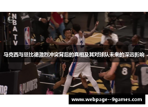 马克西与恩比德激烈冲突背后的真相及其对球队未来的深远影响