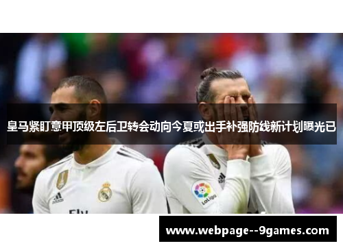 皇马紧盯意甲顶级左后卫转会动向今夏或出手补强防线新计划曝光已