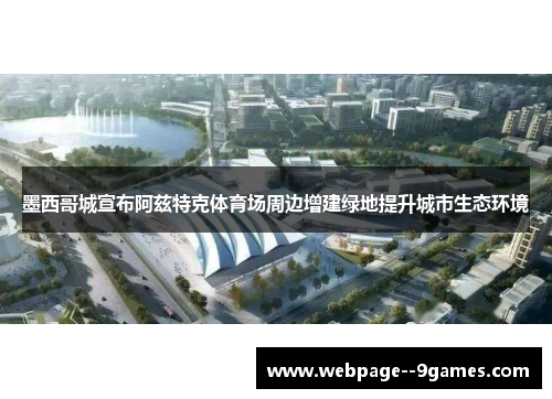 墨西哥城宣布阿兹特克体育场周边增建绿地提升城市生态环境